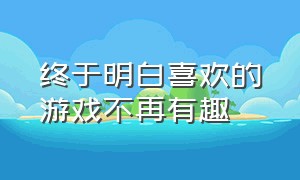 终于明白喜欢的游戏不再有趣