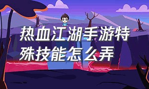 热血江湖手游特殊技能怎么弄