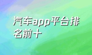 汽车app平台排名前十（汽车app排行榜第一名免费）