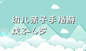 幼儿亲子手指游戏3-6岁（幼儿园亲子互动手指游戏室内3-6岁）