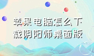 苹果电脑怎么下载阴阳师桌面版