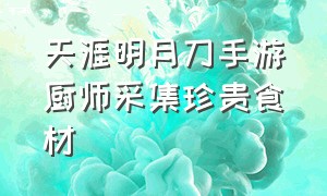 天涯明月刀手游厨师采集珍贵食材（天涯明月刀手游食谱最新）