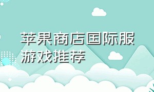 苹果商店国际服游戏推荐（苹果商店国际服有哪些好玩的游戏）