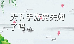 天下手游要关闭了吗