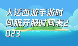 大话西游手游时间服开服时间表2023