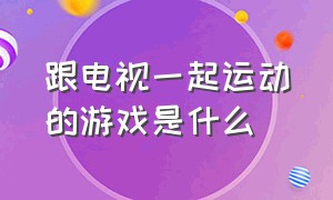 跟电视一起运动的游戏是什么