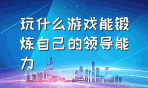 玩什么游戏能锻炼自己的领导能力（适合领导玩的户外互动游戏）