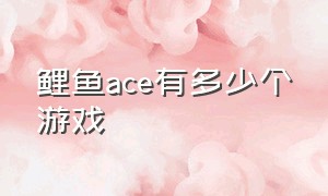 鲤鱼ace有多少个游戏（鲤鱼ace一共玩了多少个游戏）