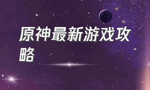 原神最新游戏攻略（原神最新游戏攻略大全）