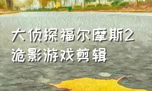 大侦探福尔摩斯2诡影游戏剪辑