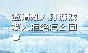 邀请别人打游戏被人拒绝怎么回复