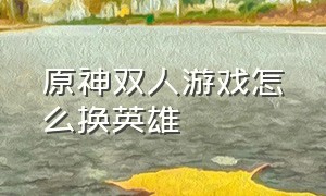 原神双人游戏怎么换英雄（原神多人游戏三个人如何切换角色）