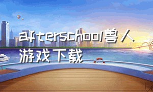 afterschool兽人游戏下载（after school游戏怎么下载）