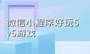 微信小程序好玩5v5游戏（微信小程序有什么好玩的游戏）