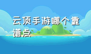 云顶手游哪个靠谱点（云顶手游最新版介绍）