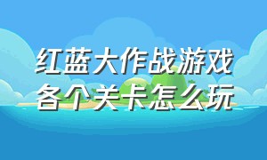 红蓝大作战游戏各个关卡怎么玩