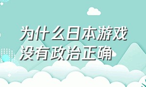 为什么日本游戏没有政治正确（为什么日本游戏那么优秀）