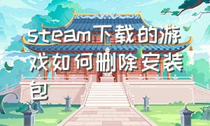 steam下载的游戏如何删除安装包