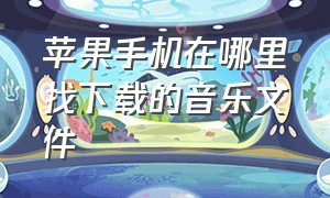 苹果手机在哪里找下载的音乐文件