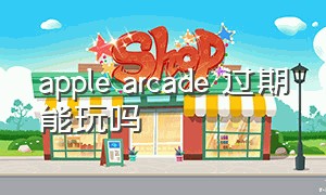 apple arcade 过期能玩吗