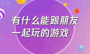 有什么能跟朋友一起玩的游戏（有什么适合和朋友一起玩的游戏）