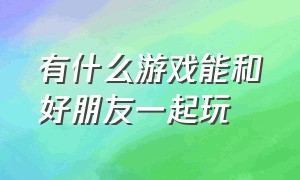 有什么游戏能和好朋友一起玩