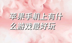 苹果手机上有什么游戏最好玩（苹果手机最值得玩什么游戏）