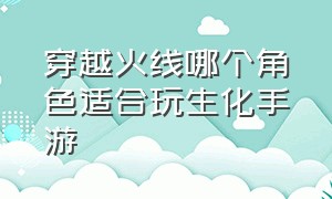 穿越火线哪个角色适合玩生化手游（穿越火线手游生化角色排行榜）