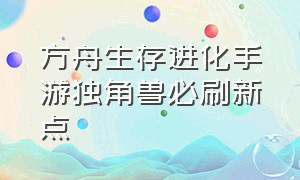 方舟生存进化手游独角兽必刷新点（方舟生存进化手游下载破解版）