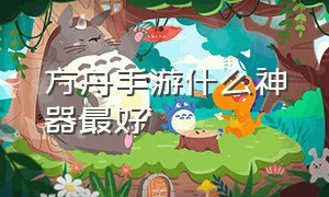 方舟手游什么神器最好（方舟手游各个神器都给什么）