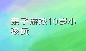 亲子游戏10岁小孩玩