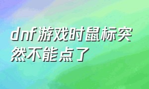 dnf游戏时鼠标突然不能点了（dnf游戏时鼠标突然不能点了怎么回事）