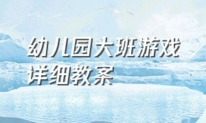 幼儿园大班游戏详细教案（大班幼儿游戏教案完整版）