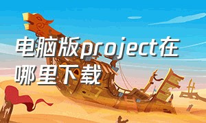 电脑版project在哪里下载（project直装在哪下载）