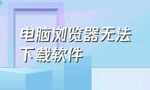 电脑浏览器无法下载软件