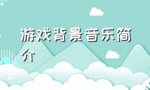 游戏背景音乐简介（游戏背景音乐）