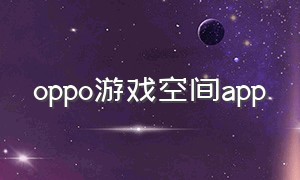 oppo游戏空间app（oppo游戏空间下载官网最新版）