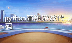 python简短游戏代码（python游戏代码大全）