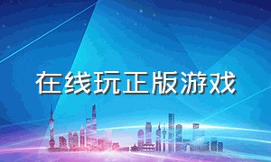 在线玩正版游戏（官网正版游戏入口大全）