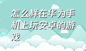 怎么样在华为手机上玩安卓的游戏