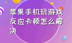 苹果手机玩游戏反应卡顿怎么解决