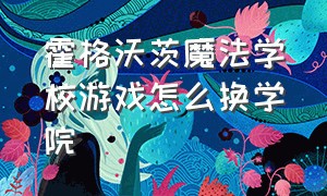 霍格沃茨魔法学校游戏怎么换学院