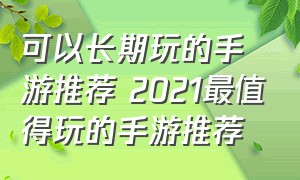 可以长期玩的手游推荐 2021最值得玩的手游推荐（值得玩的十大经典手游推荐）