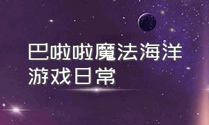 巴啦啦魔法海洋游戏日常（巴啦啦魔法海萤堡游戏免广告版）