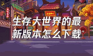 生存大世界的最新版本怎么下载（生存大世界无限物品版下载教程）