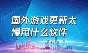 国外游戏更新太慢用什么软件