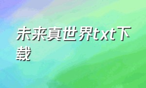 未来真世界txt下载（梦幻未来世界txt全集下载）