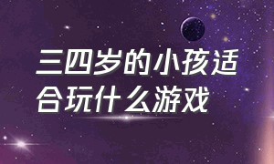 三四岁的小孩适合玩什么游戏