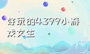 好玩的4399小游戏女生（好玩的4399小游戏女生版有哪些）