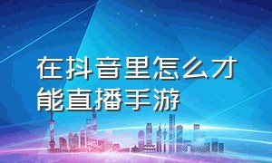 在抖音里怎么才能直播手游